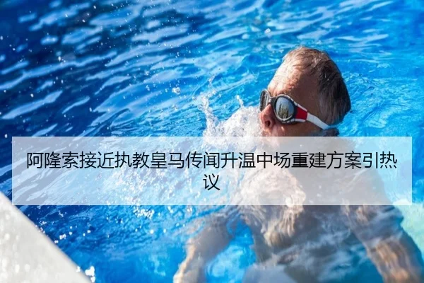 阿隆索接近执教皇马传闻升温中场重建方案引热议